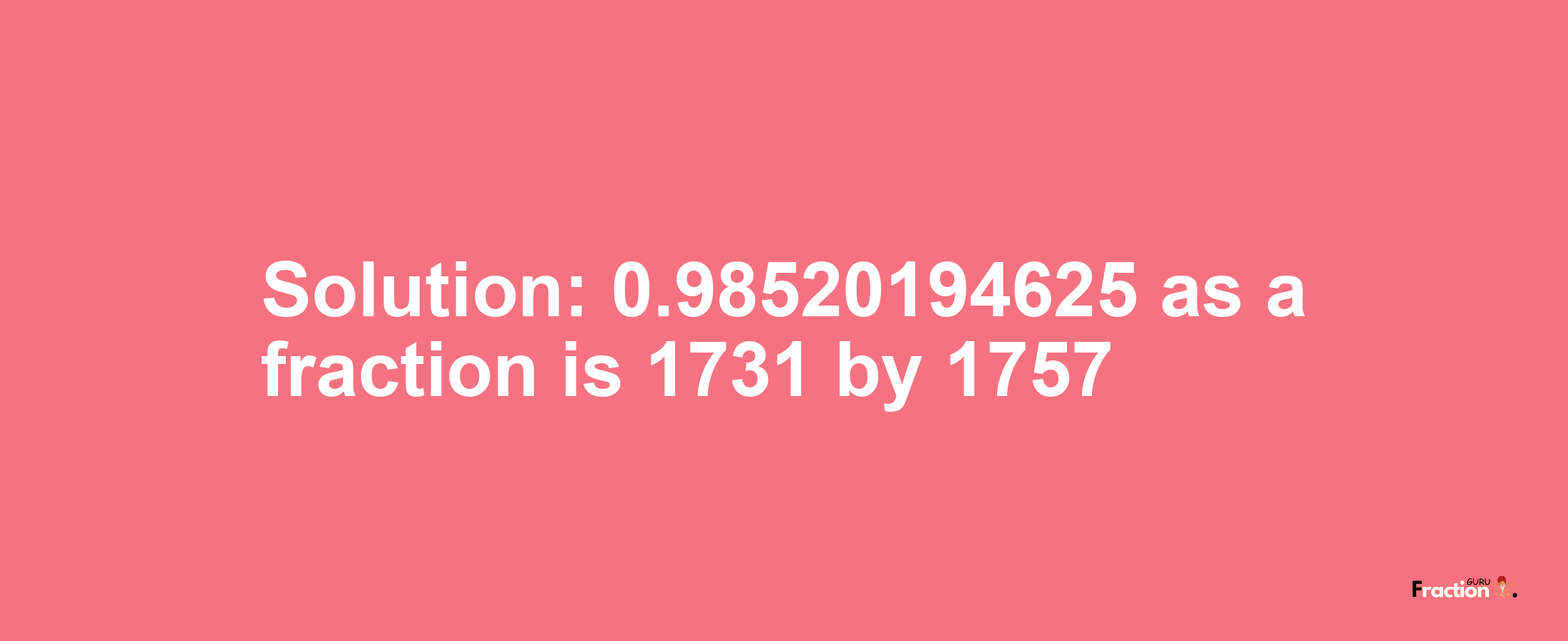 Solution:0.98520194625 as a fraction is 1731/1757